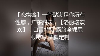 【恋物癖】一个贴满足你所有性癖，广东甜妹，【洛丽塔欢欢】，口舌特写 露脸全裸屁眼特写 舔脚定制