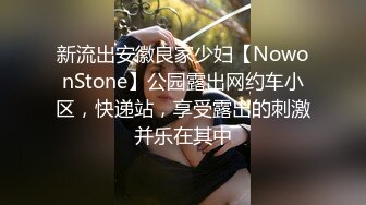 新流出安徽良家少妇【NowonStone】公园露出网约车小区，快递站，享受露出的刺激并乐在其中