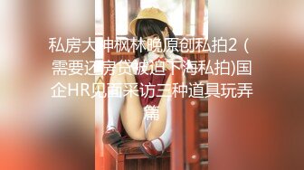 私房大神枫林晚原创私拍2（需要还房贷被迫下海私拍)国企HR见面采访三种道具玩弄篇