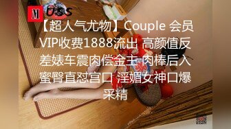 【超人气尤物】Couple 会员VIP收费1888流出 高颜值反差婊车震肉偿金主 肉棒后入蜜臀直怼宫口 淫媚女神口爆采精