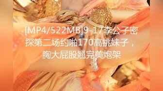 [MP4/522MB]9-17李公子密探第二场约啪170高挑妹子，胸大屁股翘完美炮架