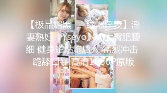 【极品媚黑❤️ 绿帽淫妻】淫妻熟妇『Yseyo』奶大臀肥腰细 健身馆站炮后入 猛烈冲击 跪舔口暴 高清1080P原版