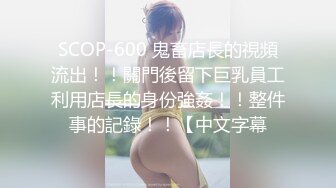 SCOP-600 鬼畜店長的視頻流出！！關門後留下巨乳員工利用店長的身份強姦！！整件事的記錄！！【中文字幕