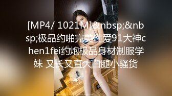 [MP4/ 1021M]&nbsp;&nbsp;极品约啪完美性爱91大神chen1fei约炮极品身材制服学妹 又长又直大白腿小骚货