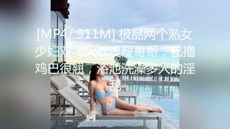 [MP4/ 911M] 极品两个熟女少妇双飞大战瘦瘦哥哥，已撸鸡巴很翘，浴池洗澡多人的淫乱