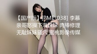 【国产版】[PME-038] 李慕 亲哥怒操下海妹妹 肉棒修理无耻妹妹骚穴 蜜桃影像传媒