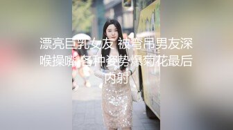 漂亮巨乳女友 被弯吊男友深喉操嘴 各种姿势爆菊花最后内射