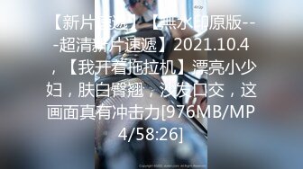 【新片速遞】【無水印原版---超清新片速遞】2021.10.4，【我开着拖拉机】漂亮小少妇，肤白臀翘，沙发口交，这画面真有冲击力[976MB/MP4/58:26]