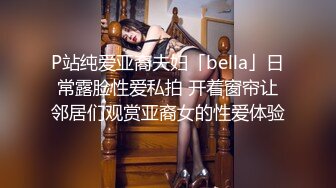 P站纯爱亚裔夫妇「bella」日常露脸性爱私拍 开着窗帘让邻居们观赏亚裔女的性爱体验