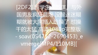 [2DF2] 留学生『苏琪』与外国男友疯狂晨炮 没醒迷迷糊糊就被大屌插入给操了 怼操干的太猛 高清1080p完整版 - soav(054712-2690453)_evmerge[MP4/110MB][