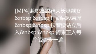 [MP4]兼职高跟鞋大长腿靓女&nbsp;&nbsp;扭动屁股磨屌&nbsp;&nbsp;扶着腰站立后入&nbsp;&nbsp;骑乘正入每个姿势来一遍