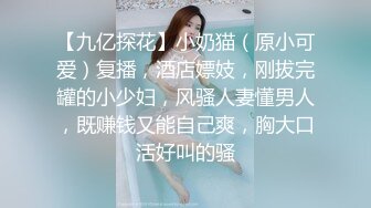 【九亿探花】小奶猫（原小可爱）复播，酒店嫖妓，刚拔完罐的小少妇，风骚人妻懂男人，既赚钱又能自己爽，胸大口活好叫的骚