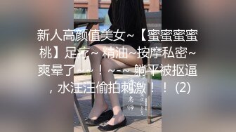 新人高颜值美女~【蜜蜜蜜蜜桃】足疗~ 精油~按摩私密~爽晕了~~！~-~ 躺平被抠逼，水汪汪偷拍刺激！！ (2)