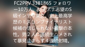 FC2PPV 3381865 フォロワー10万人、女子アナ志望のS級インテリ美女。史上最高学歴のミスコンファイナリスト候補の信じられない衝撃の本性。男２人に連続生ハメされて暴発止まらず４連続射精。