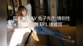 国产麻豆AV 兔子先生 情侣性爱挑战赛 EP1 绫波丽