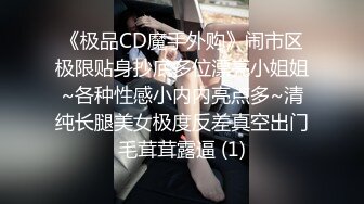 《极品CD魔手外购》闹市区极限贴身抄底多位漂亮小姐姐~各种性感小内内亮点多~清纯长腿美女极度反差真空出门毛茸茸露逼 (1)