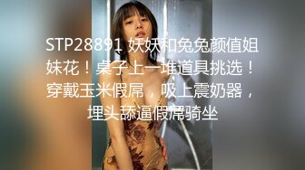 STP28891 妖妖和兔兔颜值姐妹花！桌子上一堆道具挑选！穿戴玉米假屌，吸上震奶器，埋头舔逼假屌骑坐