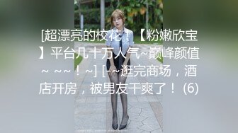 [超漂亮的校花！【粉嫩欣宝】平台几十万人气~巅峰颜值~ ~~！~] [-~逛完商场，酒店开房，被男友干爽了！ (6)