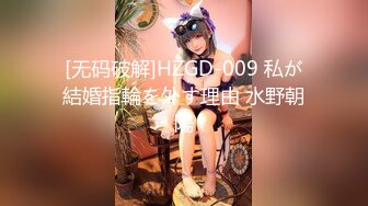 [无码破解]HZGD-009 私が結婚指輪を外す理由 水野朝陽