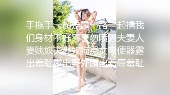 手拖手一起走露一路一起撸我们身材不好不喜勿喷囚夫妻人妻贱奴夫妻奴狗男女肉便器露出羞耻露出野外露出羞辱羞耻