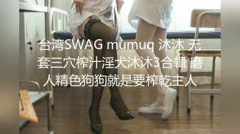 台湾SWAG mumuq 沐沐 无套三穴榨汁淫犬沐沐3合辑 磨人精色狗狗就是要榨乾主人