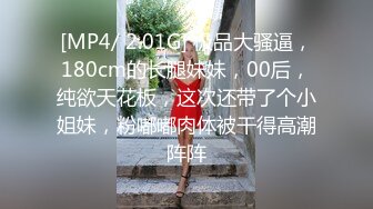 [MP4/ 2.01G] 极品大骚逼，180cm的长腿妹妹，00后，纯欲天花板，这次还带了个小姐妹，粉嘟嘟肉体被干得高潮阵阵