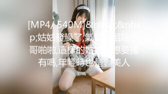 [MP4/ 540M]&nbsp;&nbsp;姑姑發臊了,氣質姐姐陪小哥啪啪,這樣的姑姑妳想要擁有嗎,年輕時也是壹美人