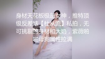 身材天花板极品女神，推特顶级反差婊【杜从流】私拍，无可挑剔的身材和大奶，紫薇啪啪母狗属性拉满