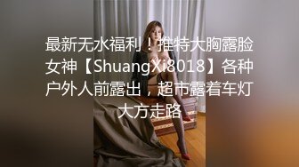 最新无水福利！推特大胸露脸女神【ShuangXi8018】各种户外人前露出，超市露着车灯大方走路