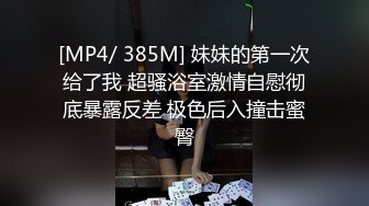 [MP4/ 385M] 妹妹的第一次给了我 超骚浴室激情自慰彻底暴露反差 极色后入撞击蜜臀