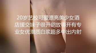 20岁艺校可爱漂亮美少女酒店援交妹子很开朗放得开有专业女优潜质白浆超多中出内射