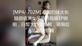 [MP4/ 702M] 泰国约妹大长腿颜值美女吊带透视装3P啪啪，白皙大奶交舔屌，骑乘后入边操边插嘴