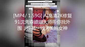 [MP4/ 1.59G] AI高清2K修复91沈先森嫖娼大师带你找外围，极品一线天美鲍女神