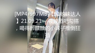 [MP4/997MB]【91约妹达人】21.09.21 ，夜晚酒吧勾搭，喝得醉醺醺的小妹子推倒狂插