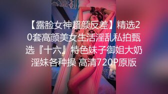 【露脸女神超颜反差】精选20套高颜美女生活淫乱私拍甄选『十六』特色妹子御姐大奶淫妹各种操 高清720P原版