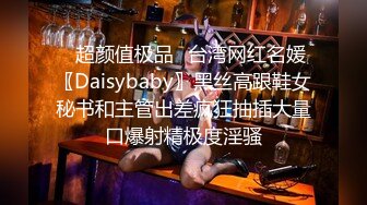 ✿超颜值极品✿台湾网红名媛〖Daisybaby〗黑丝高跟鞋女秘书和主管出差疯狂抽插大量口爆射精极度淫骚