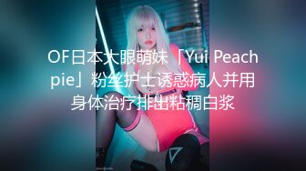 OF日本大眼萌妹「Yui Peachpie」粉丝护士诱惑病人并用身体治疗排出粘稠白浆