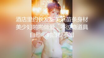 酒店里约长发甜美系苗条身材美少妇啪啪做爱，不过瘾道具自慰，对白很不错