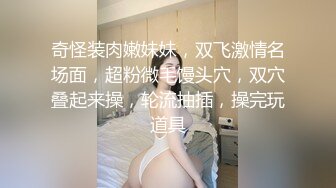 奇怪装肉嫩妹妹，双飞激情名场面，超粉微毛馒头穴，双穴叠起来操，轮流抽插，操完玩道具