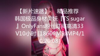 【新片速遞】❤️精品推荐❤韩国极品身材美妖『TS sugar』OnlyFans粉丝订阅高清33V10小时 [18600MB/MP4/10:20:08]