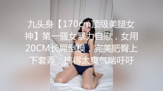 九头身【170cm顶级美腿女神】第一骚女暴力自慰，女用20CM长屌倒模，完美肥臀上下套弄，搞得太爽气喘吁吁