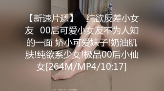 【新速片遞】 ✅纯欲反差小女友✅00后可爱小女友不为人知的一面 娇小可爱妹子!奶油肌肤!纯欲系少女!极品00后小仙女[264M/MP4/10:17]