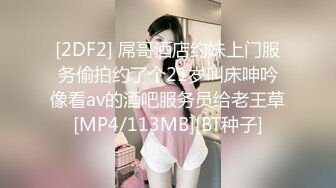 [2DF2] 屌哥酒店约妹上门服务偷拍约了个21岁叫床呻吟像看av的酒吧服务员给老王草[MP4/113MB][BT种子]