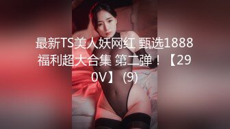 最新TS美人妖网红 甄选1888福利超大合集 第二弹！【290V】 (9)