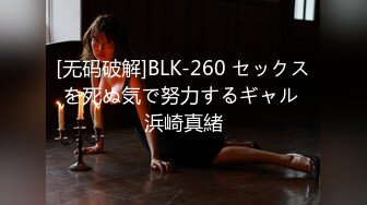 [无码破解]BLK-260 セックスを死ぬ気で努力するギャル 浜崎真緒