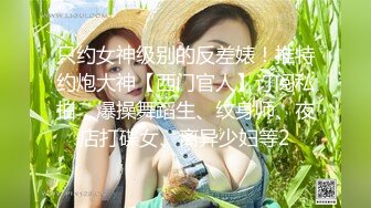 只约女神级别的反差婊！推特约炮大神【西门官人】订阅私拍，爆操舞蹈生、纹身师、夜店打碟女、离异少妇等2