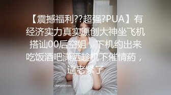 【震撼福利??超强?PUA】有经济实力真实原创大神坐飞机搭讪00后空姐，下机约出来吃饭酒吧潇洒趁机下催情葯，逼老紧了