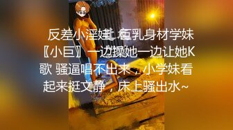 ✿反差小淫娃✿巨乳身材学妹〖小巨〗一边操她一边让她K歌 骚逼唱不出来，小学妹看起来挺文静，床上骚出水~