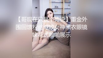 【哥现在只是个传说】重金外围回馈粉丝专攻女神黑衣眼镜妹花式啪啪展示