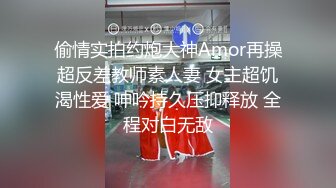 偷情实拍约炮大神Amor再操超反差教师素人妻 女主超饥渴性爱 呻吟持久压抑释放 全程对白无敌